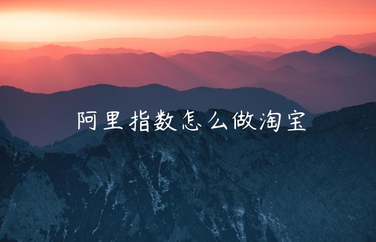 阿里指數(shù)怎么做淘寶